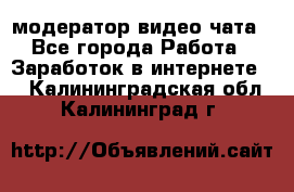 модератор видео-чата - Все города Работа » Заработок в интернете   . Калининградская обл.,Калининград г.